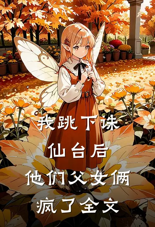 我跳下诛仙台后，他们父女俩疯了全文