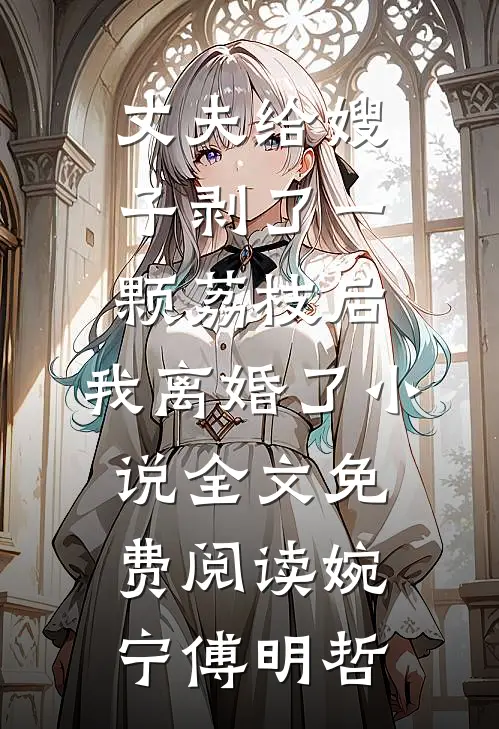 丈夫给嫂子剥了一颗荔枝后，我离婚了小说全文免费阅读婉宁傅明哲