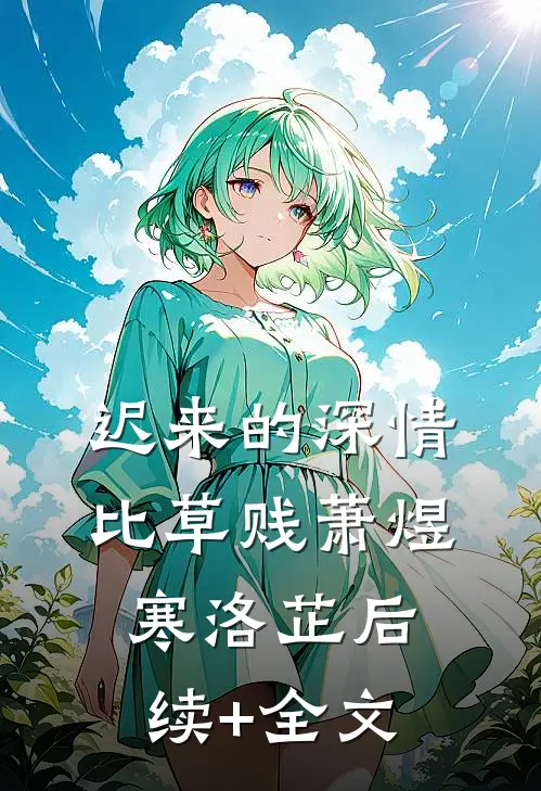 迟来的深情比草贱萧煜寒洛芷后续+全文