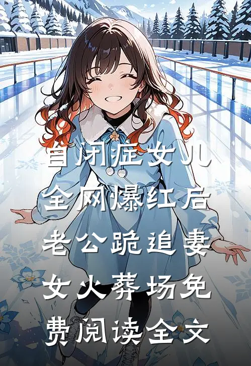 自闭症女儿全网爆红后，老公跪追妻女火葬场免费阅读全文