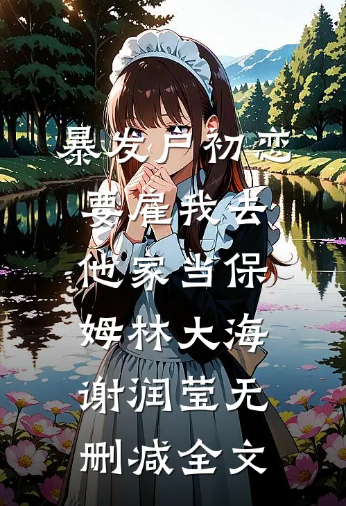 暴发户初恋要雇我去他家当保姆林大海谢润莹无删减全文