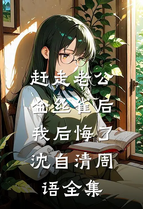 赶走老公金丝雀后，我后悔了沈自清周语全集