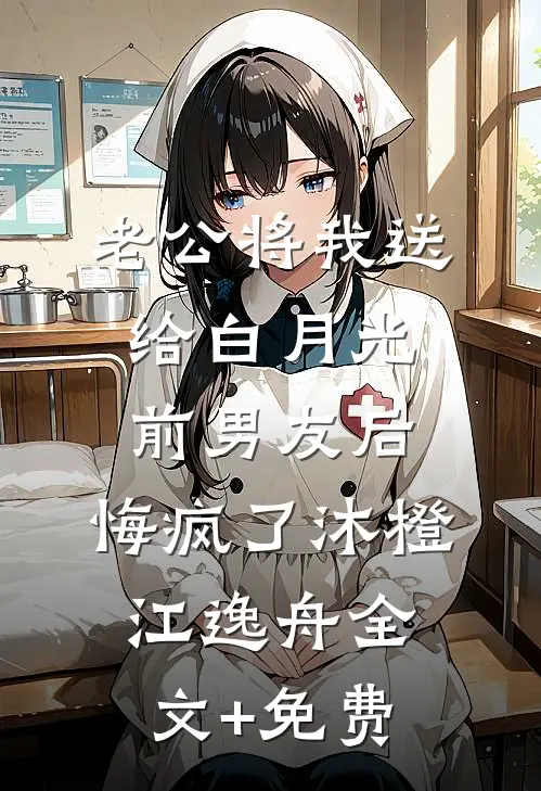 老公将我送给白月光前男友后，悔疯了沐橙江逸舟全文+免费