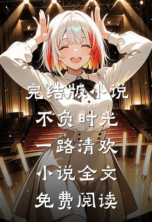 完结版小说不负时光，一路清欢小说全文免费阅读