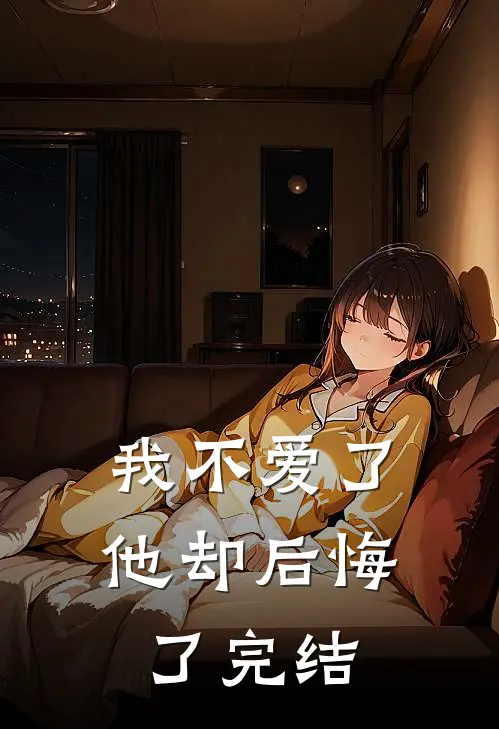 我不爱了，他却后悔了完结