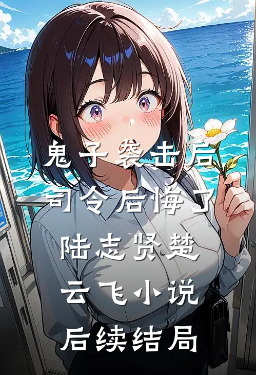 鬼子袭击后，司令后悔了陆志贤楚云飞小说后续结局