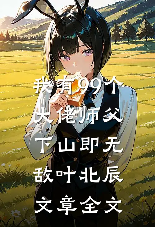 我有99个大佬师父下山即无敌叶北辰文章全文