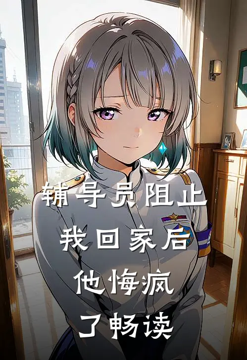 辅导员阻止我回家后，他悔疯了畅读