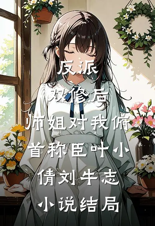 反派：双修后，师姐对我俯首称臣叶小倩刘牛志小说结局