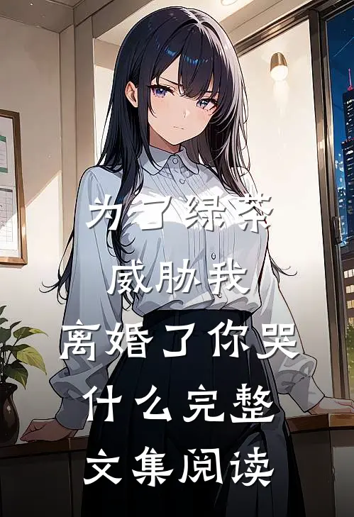为了绿茶威胁我，离婚了你哭什么完整文集阅读