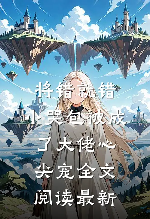 将错就错：小哭包被成了大佬心尖宠全文阅读最新