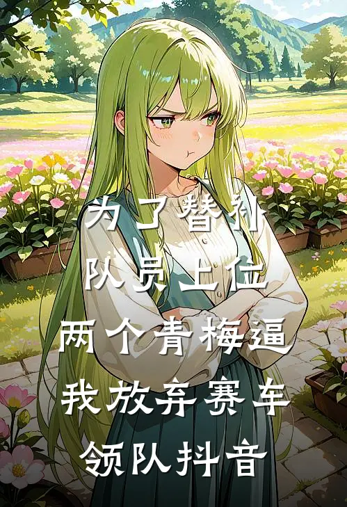 为了替补队员上位，两个青梅逼我放弃赛车领队抖音