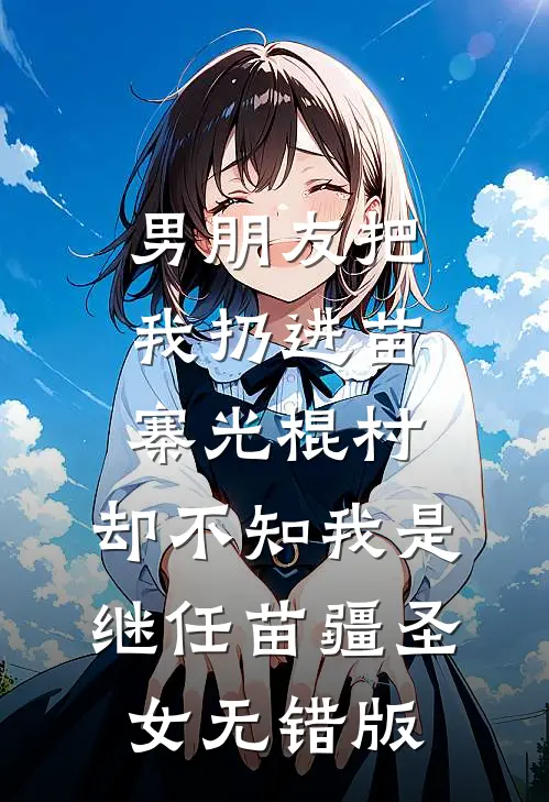 男朋友把我扔进苗寨光棍村，却不知我是继任苗疆圣女无错版