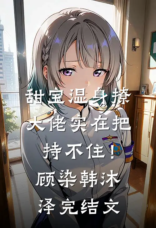 甜宝湿身撩，大佬实在把持不住！顾染韩沐泽完结文