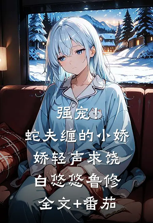 强宠！蛇夫缠的小娇娇轻声求饶白悠悠鲁修全文+番茄