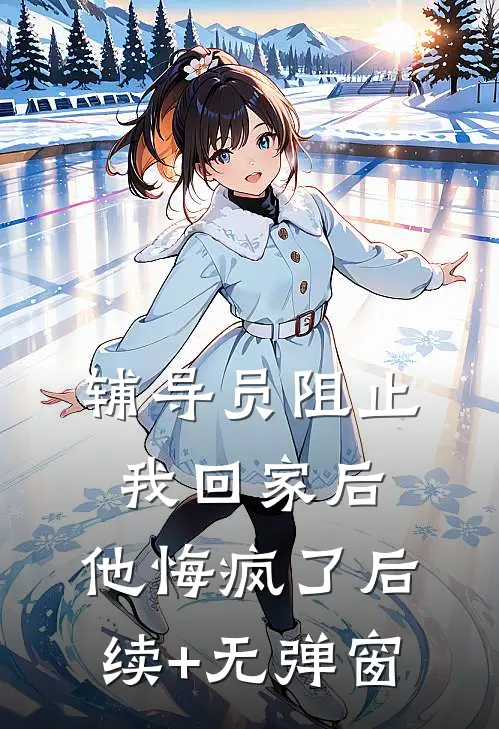 辅导员阻止我回家后，他悔疯了后续+无弹窗