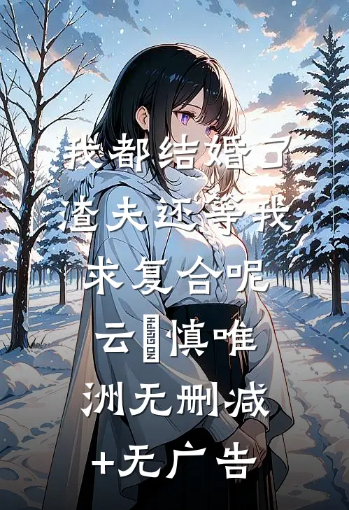 我都结婚了，渣夫还等我求复合呢云玥慎唯洲无删减+无广告