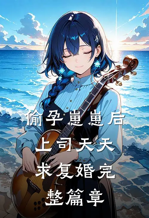 偷孕崽崽后，上司天天求复婚完整篇章