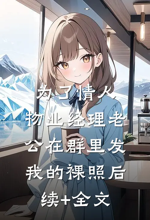 为了情人，物业经理老公在群里发我的裸照后续+全文