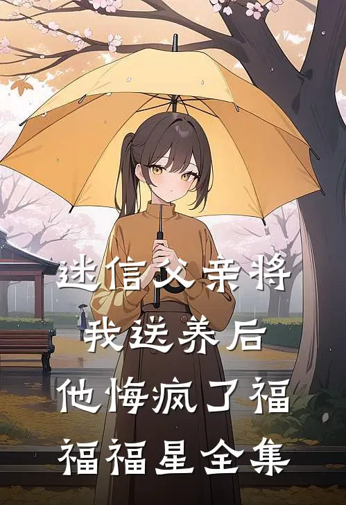 迷信父亲将我送养后，他悔疯了福福福星全集