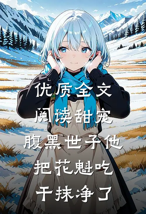优质全文阅读甜宠：腹黑世子他把花魁吃干抹净了