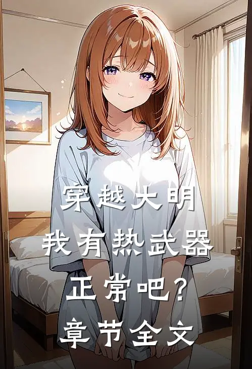 穿越大明，我有热武器正常吧？章节全文
