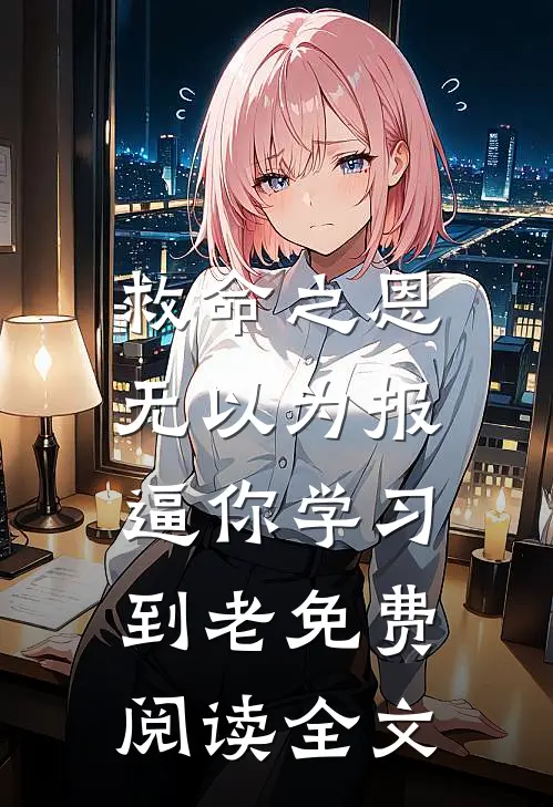 救命之恩无以为报，逼你学习到老免费阅读全文