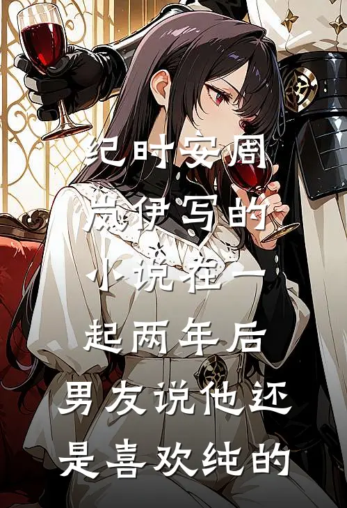 纪时安周岚伊写的小说在一起两年后，男友说他还是喜欢纯的