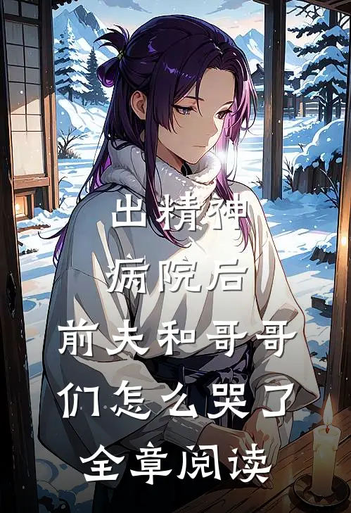出精神病院后，前夫和哥哥们怎么哭了全章阅读
