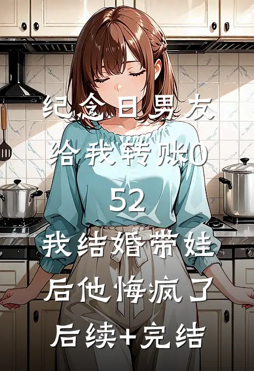纪念日男友给我转账0.52，我结婚带娃后他悔疯了后续+完结