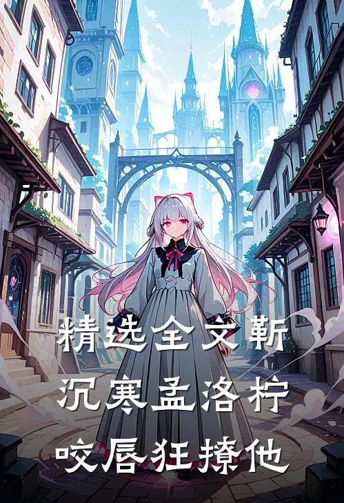 精选全文靳沉寒孟洛柠咬唇狂撩他