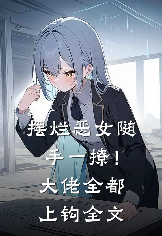 摆烂恶女随手一撩！大佬全都上钩全文