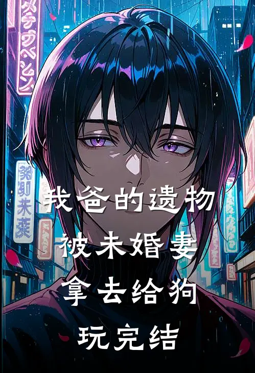 我爸的遗物，被未婚妻拿去给狗玩完结