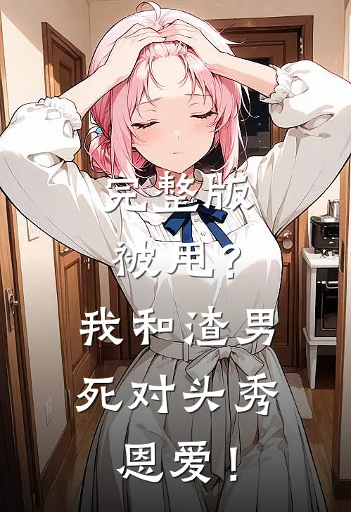 完整版被甩？我和渣男死对头秀恩爱！