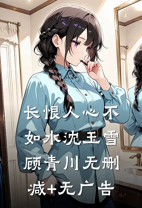 长恨人心不如水沈玉雪顾青川无删减+无广告