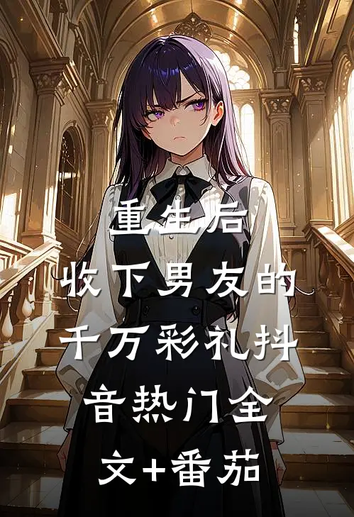 重生后，收下男友的千万彩礼抖音热门全文+番茄