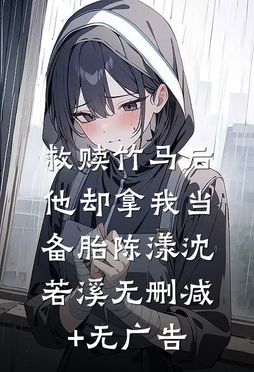 救赎竹马后，他却拿我当备胎陈漾沈若溪无删减+无广告