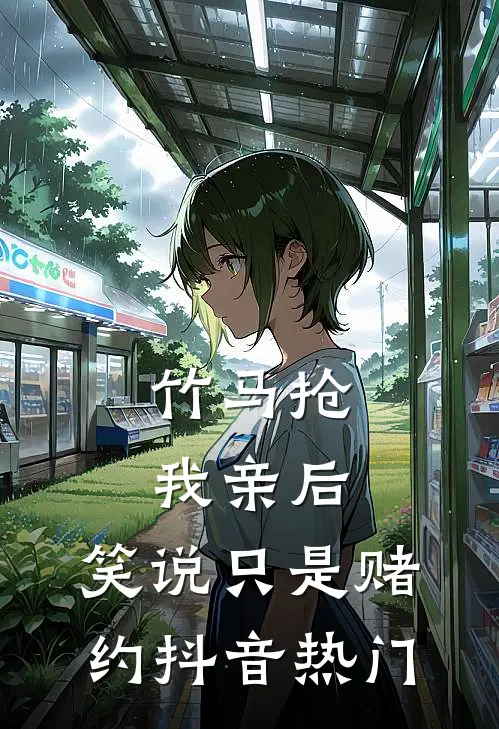 竹马抢我亲后，笑说只是赌约抖音热门
