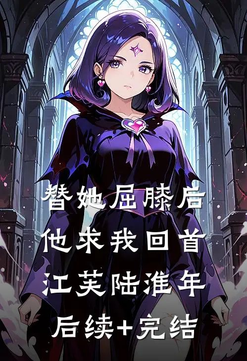 替她屈膝后，他求我回首江芙陆淮年后续+完结