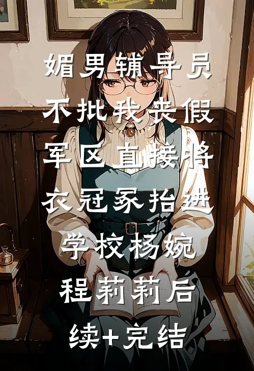 媚男辅导员不批我丧假，军区直接将衣冠冢抬进学校杨婉程莉莉后续+完结