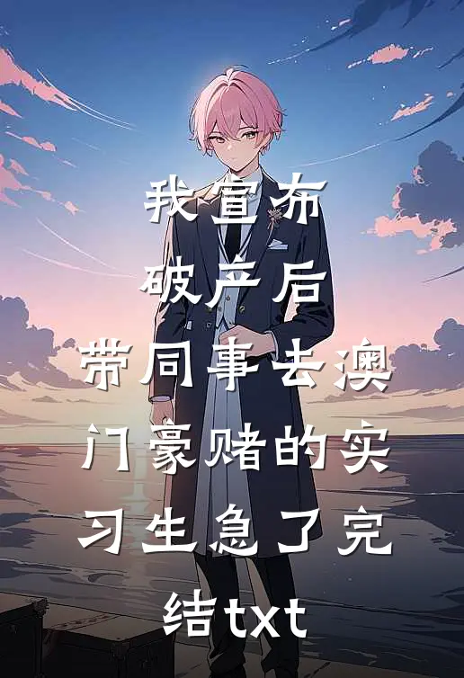 我宣布破产后，带同事去澳门豪赌的实习生急了完结txt