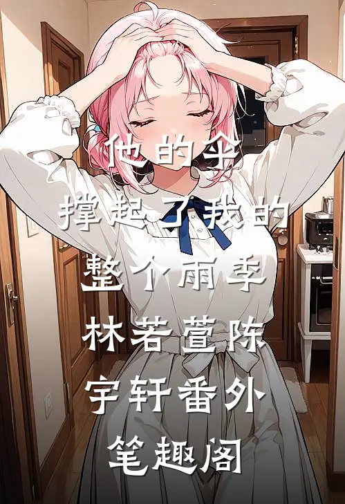他的伞，撑起了我的整个雨季：林若萱陈宇轩番外笔趣阁