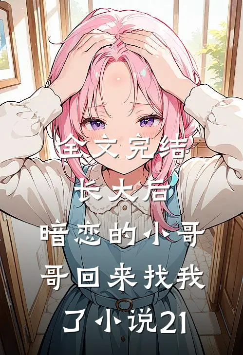 全文完结长大后,暗恋的小哥哥回来找我了小说21