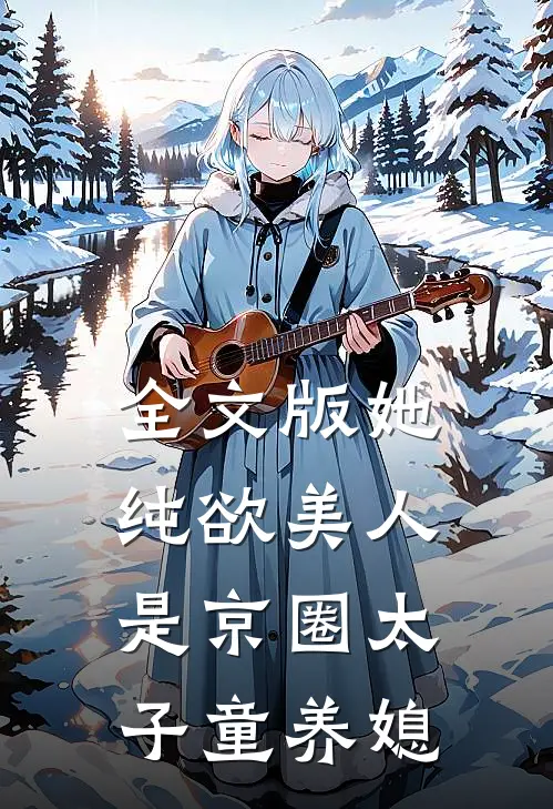 全文版她，纯欲美人，是京圈太子童养媳