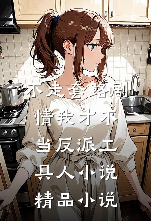 不走套路剧情我才不当反派工具人小说精品小说