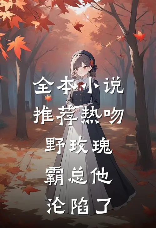 全本小说推荐热吻野玫瑰，霸总他沦陷了