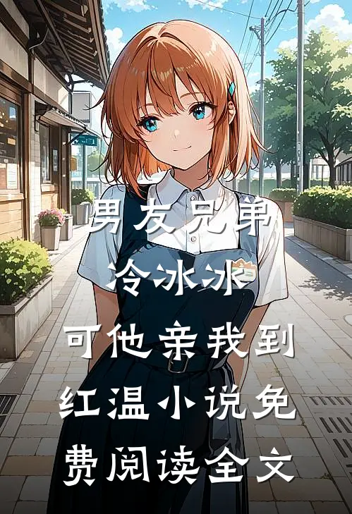 男友兄弟冷冰冰，可他亲我到红温小说免费阅读全文