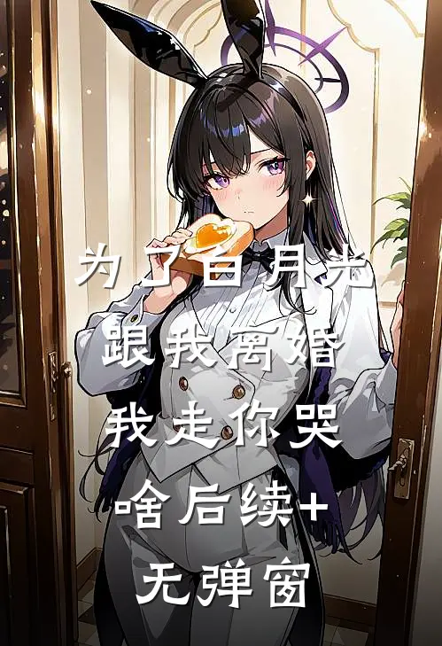 为了白月光跟我离婚，我走你哭啥后续+无弹窗