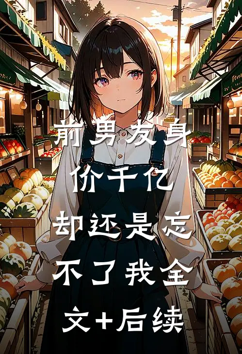 前男友身价千亿，却还是忘不了我全文+后续