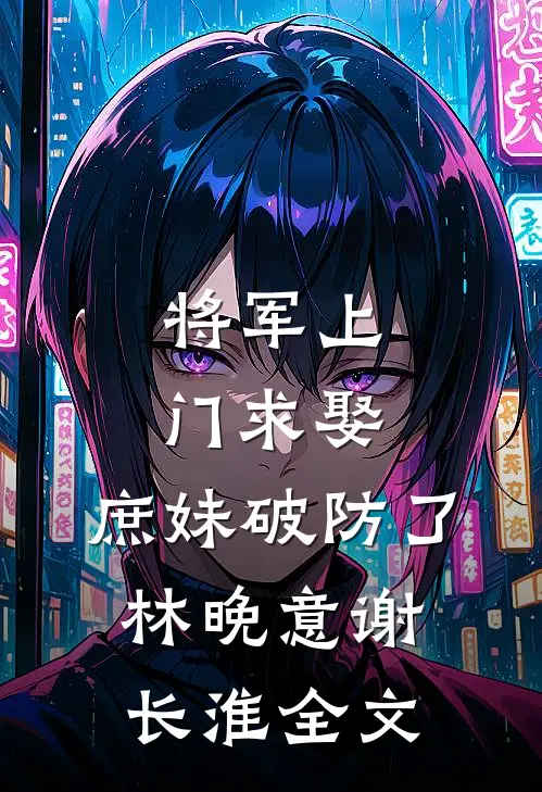 将军上门求娶，庶妹破防了林晚意谢长淮全文